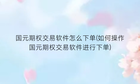 国元期权交易软件怎么下单(如何操作国元期权交易软件进行下单)