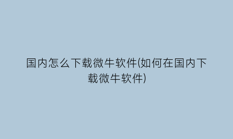 国内怎么下载微牛软件(如何在国内下载微牛软件)