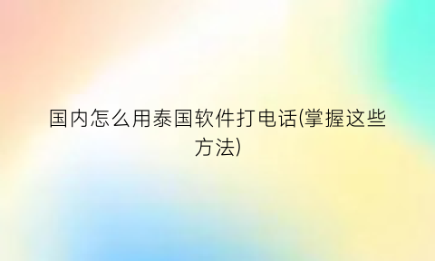 国内怎么用泰国软件打电话(掌握这些方法)