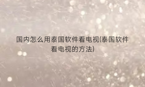 “国内怎么用泰国软件看电视(泰国软件看电视的方法)