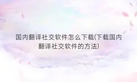 国内翻译社交软件怎么下载(下载国内翻译社交软件的方法)