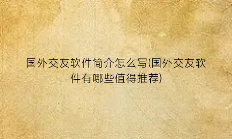 国外交友软件简介怎么写(国外交友软件有哪些值得推荐)