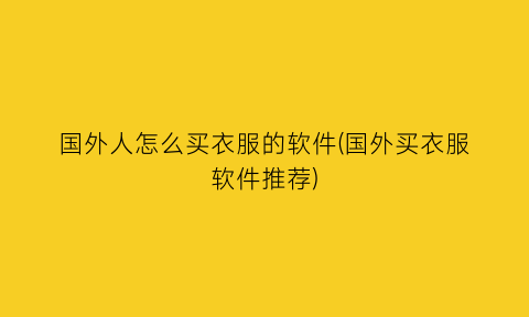 “国外人怎么买衣服的软件(国外买衣服软件推荐)