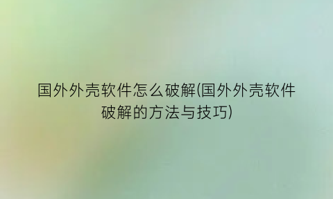 国外外壳软件怎么破解(国外外壳软件破解的方法与技巧)