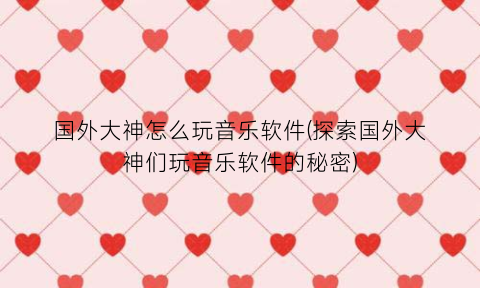 “国外大神怎么玩音乐软件(探索国外大神们玩音乐软件的秘密)