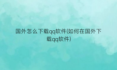 “国外怎么下载qq软件(如何在国外下载qq软件)