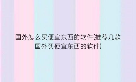 国外怎么买便宜东西的软件(推荐几款国外买便宜东西的软件)