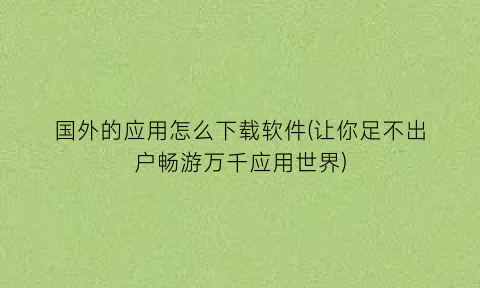 “国外的应用怎么下载软件(让你足不出户畅游万千应用世界)
