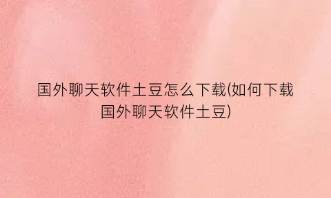“国外聊天软件土豆怎么下载(如何下载国外聊天软件土豆)