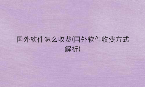 “国外软件怎么收费(国外软件收费方式解析)