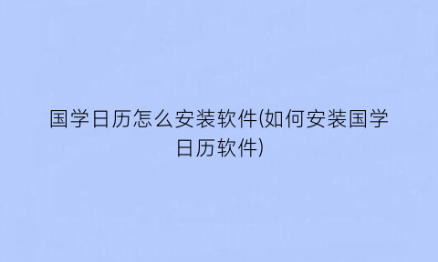 国学日历怎么安装软件(如何安装国学日历软件)