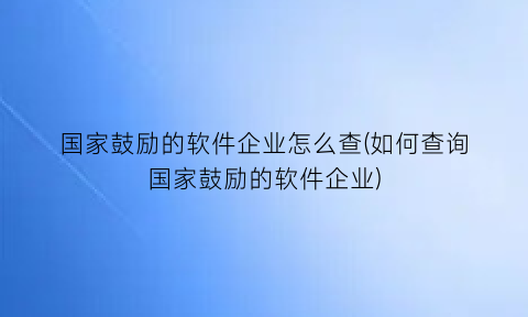 国家鼓励的软件企业怎么查(如何查询国家鼓励的软件企业)