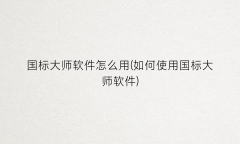 国标大师软件怎么用(如何使用国标大师软件)