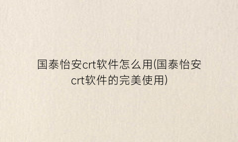 国泰怡安crt软件怎么用(国泰怡安crt软件的完美使用)