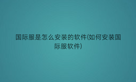 国际服是怎么安装的软件(如何安装国际服软件)