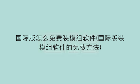 “国际版怎么免费装模组软件(国际版装模组软件的免费方法)