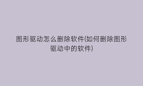图形驱动怎么删除软件(如何删除图形驱动中的软件)