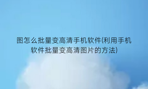 图怎么批量变高清手机软件(利用手机软件批量变高清图片的方法)