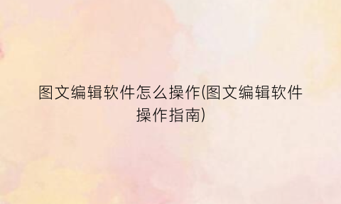 “图文编辑软件怎么操作(图文编辑软件操作指南)