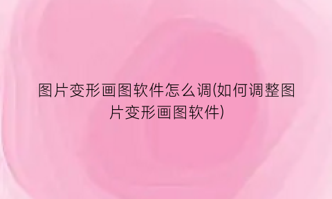“图片变形画图软件怎么调(如何调整图片变形画图软件)