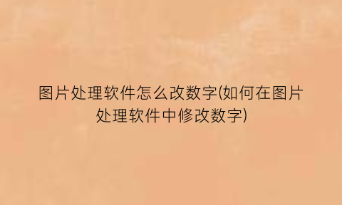 “图片处理软件怎么改数字(如何在图片处理软件中修改数字)