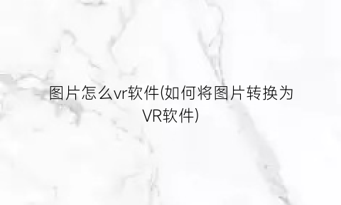 “图片怎么vr软件(如何将图片转换为VR软件)