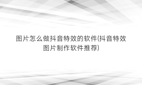图片怎么做抖音特效的软件(抖音特效图片制作软件推荐)