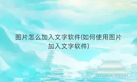 图片怎么加入文字软件(如何使用图片加入文字软件)