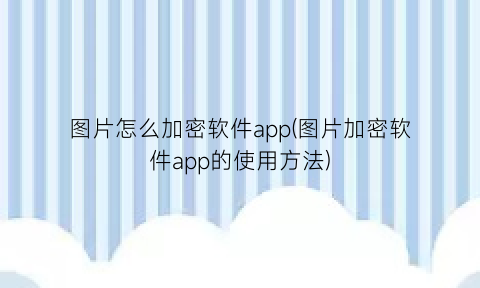 “图片怎么加密软件app(图片加密软件app的使用方法)