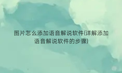 图片怎么添加语音解说软件(详解添加语音解说软件的步骤)