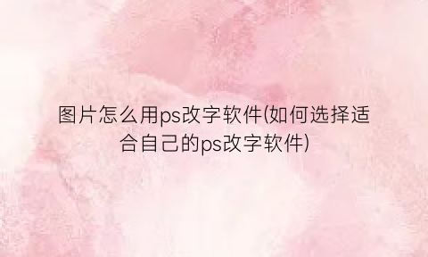 图片怎么用ps改字软件(如何选择适合自己的ps改字软件)