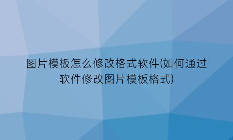 图片模板怎么修改格式软件(如何通过软件修改图片模板格式)