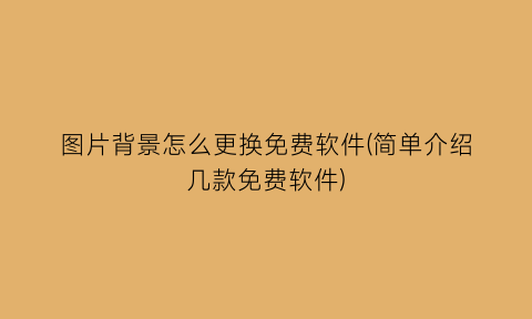 图片背景怎么更换免费软件(简单介绍几款免费软件)