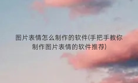 图片表情怎么制作的软件(手把手教你制作图片表情的软件推荐)