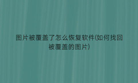 图片被覆盖了怎么恢复软件(如何找回被覆盖的图片)