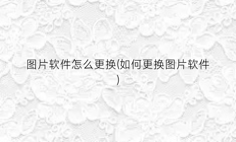 图片软件怎么更换(如何更换图片软件)