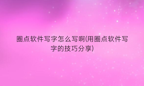 圈点软件写字怎么写啊(用圈点软件写字的技巧分享)