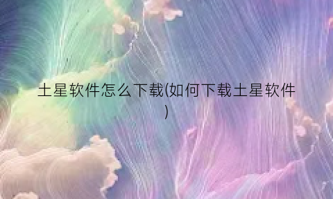 土星软件怎么下载(如何下载土星软件)