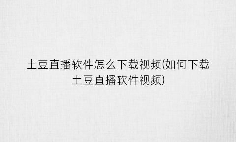 土豆直播软件怎么下载视频(如何下载土豆直播软件视频)