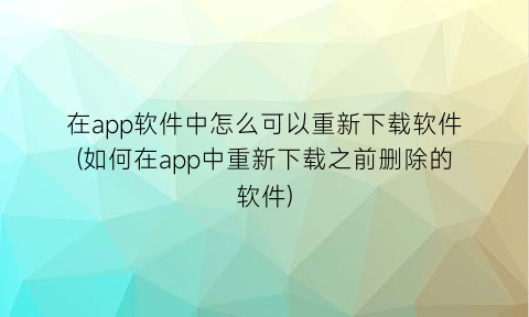 “在app软件中怎么可以重新下载软件(如何在app中重新下载之前删除的软件)