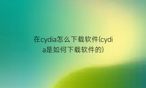 在cydia怎么下载软件(cydia是如何下载软件的)