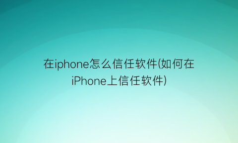 在iphone怎么信任软件(如何在iPhone上信任软件)