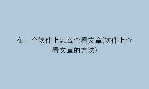 “在一个软件上怎么查看文章(软件上查看文章的方法)