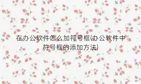 “在办公软件怎么加符号框(办公软件中符号框的添加方法)