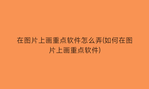在图片上画重点软件怎么弄(如何在图片上画重点软件)