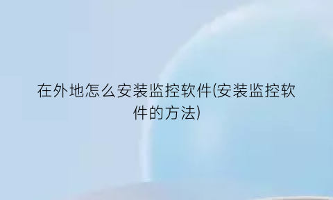 在外地怎么安装监控软件(安装监控软件的方法)