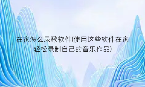 在家怎么录歌软件(使用这些软件在家轻松录制自己的音乐作品)