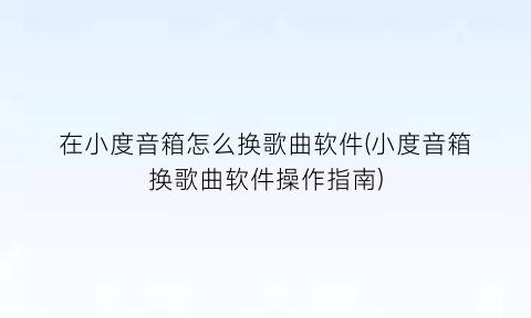 “在小度音箱怎么换歌曲软件(小度音箱换歌曲软件操作指南)