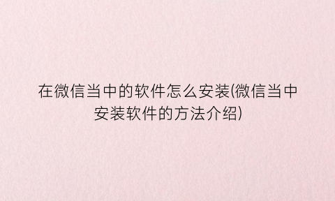 “在微信当中的软件怎么安装(微信当中安装软件的方法介绍)