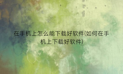 在手机上怎么能下载好软件(如何在手机上下载好软件)